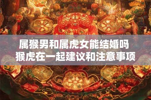 属猴男和属虎女能结婚吗 猴虎在一起建议和注意事项