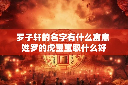 罗子轩的名字有什么寓意 姓罗的虎宝宝取什么好