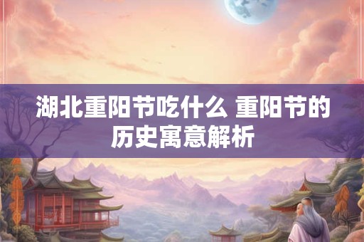 湖北重阳节吃什么 重阳节的历史寓意解析