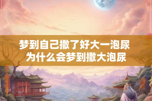 详细阅读:梦到自己撒了好大一泡尿 为什么会梦到撒大泡尿 梦到自己撒了好大一泡尿 为什么会梦到撒大泡尿