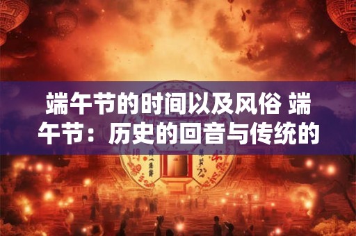 端午节的时间以及风俗 端午节：历史的回音与传统的力量