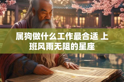 属狗做什么工作最合适 上班风雨无阻的星座