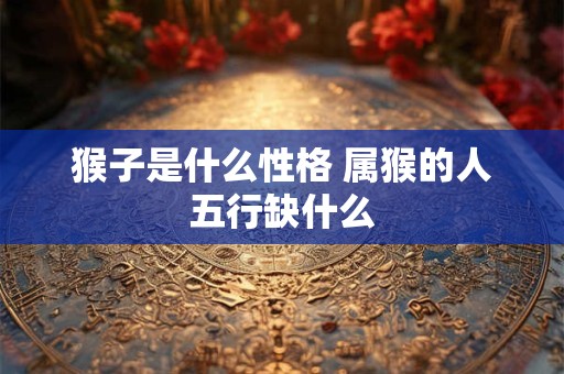 猴子是什么性格 属猴的人五行缺什么 猴子是什么性格 属猴的人五行缺什么