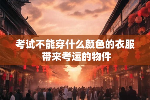 考试不能穿什么颜色的衣服 带来考运的物件
