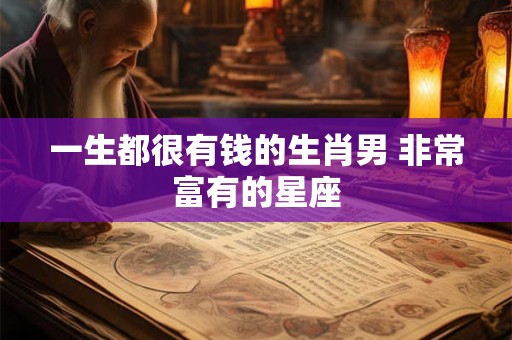 一生都很有钱的生肖男 非常富有的星座