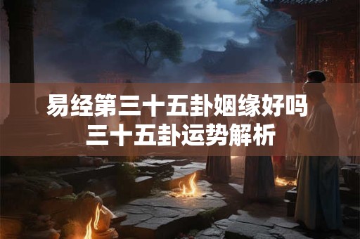 易经第三十五卦姻缘好吗 三十五卦运势解析