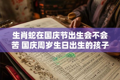 生肖蛇在国庆节出生会不会苦 国庆周岁生日出生的孩子命运