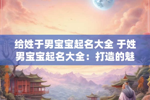 给姓于男宝宝起名大全 于姓男宝宝起名大全：打造的魅力名字