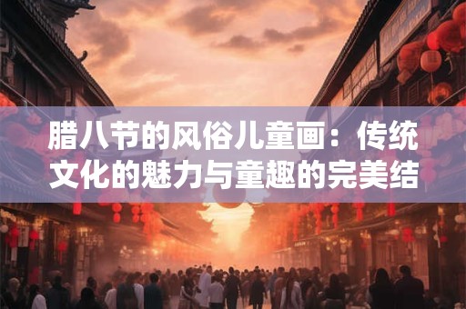 腊八节的风俗儿童画：传统文化的魅力与童趣的完美结合