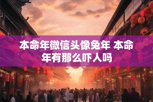 本命年微信头像兔年 本命年有那么吓人吗