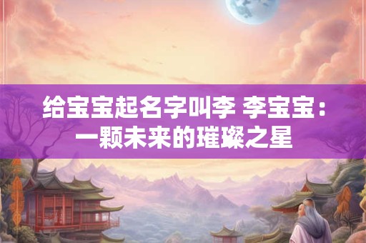 给宝宝起名字叫李 李宝宝：一颗未来的璀璨之星