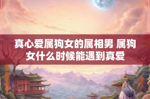 真心爱属狗女的属相男 属狗女什么时候能遇到真爱