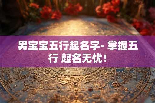 男宝宝五行起名字- 掌握五行 起名无忧！