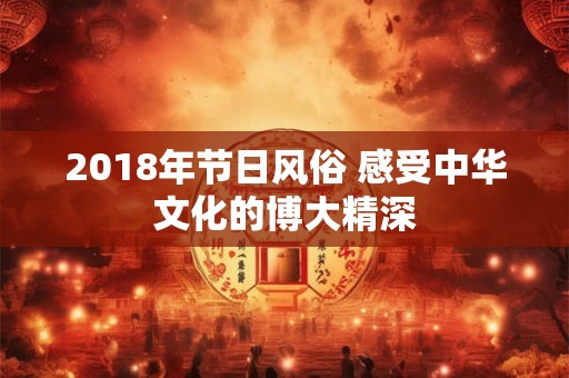 2018年节日风俗 感受中华文化的博大精深