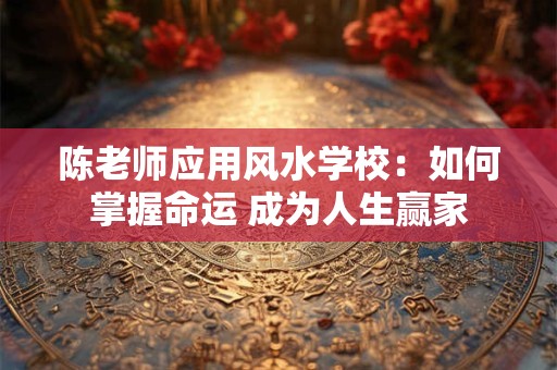 陈老师应用风水学校：如何掌握命运 成为人生赢家