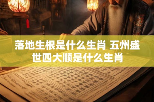 落地生根是什么生肖 五州盛世四大顺是什么生肖