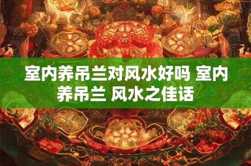 详细阅读:室内养吊兰对风水好吗 室内养吊兰 风水之佳话 室内养吊兰对风水好吗 室内养吊兰 风水之佳话