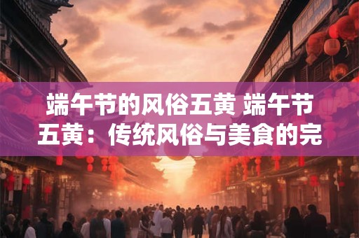 端午节的风俗五黄 端午节五黄：传统风俗与美食的完美融合