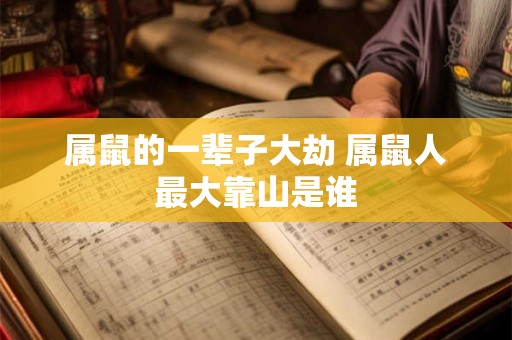 属鼠的一辈子大劫 属鼠人最大靠山是谁