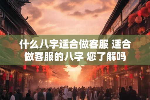 什么八字适合做客服 适合做客服的八字 您了解吗