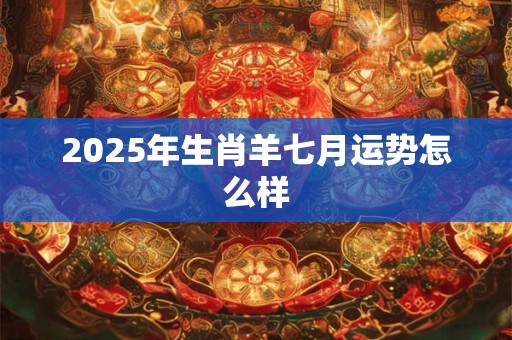 2025年生肖羊七月运势怎么样