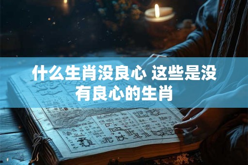 什么生肖没良心 这些是没有良心的生肖