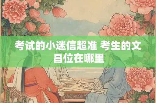 考试的小迷信超准 考生的文昌位在哪里
