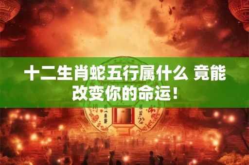 十二生肖蛇五行属什么 竟能改变你的命运！