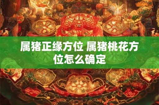 属猪正缘方位 属猪桃花方位怎么确定
