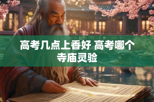 高考几点上香好 高考哪个寺庙灵验