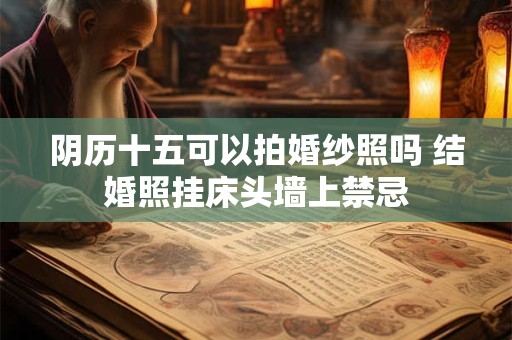阴历十五可以拍婚纱照吗 结婚照挂床头墙上禁忌