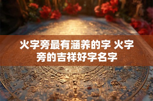 火字旁最有涵养的字 火字旁的吉祥好字名字