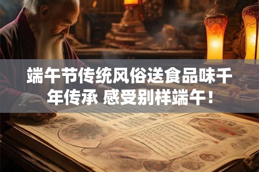 端午节传统风俗送食品味千年传承 感受别样端午！