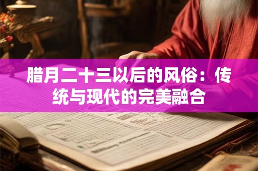腊月二十三以后的风俗：传统与现代的完美融合