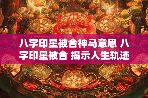 八字印星被合神马意思 八字印星被合 揭示人生轨迹的秘密