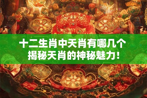 十二生肖中天肖有哪几个 揭秘天肖的神秘魅力！