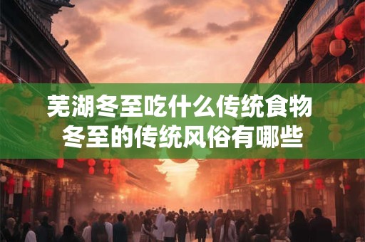芜湖冬至吃什么传统食物 冬至的传统风俗有哪些