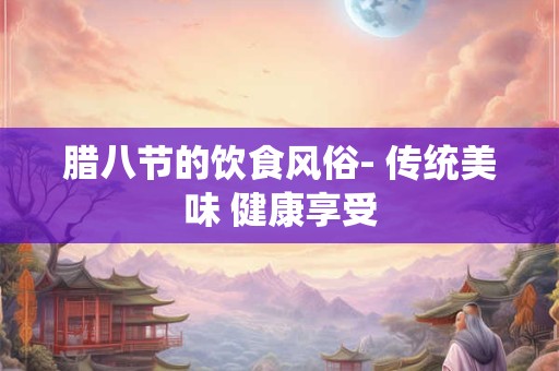 腊八节的饮食风俗- 传统美味 健康享受