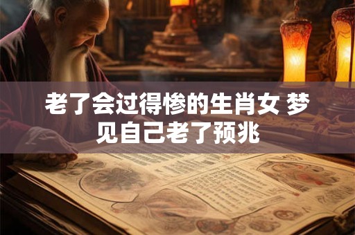 老了会过得惨的生肖女 梦见自己老了预兆