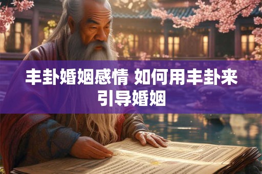 丰卦婚姻感情 如何用丰卦来引导婚姻