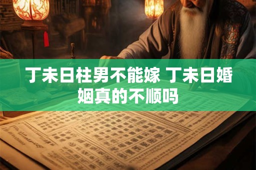 丁未日柱男不能嫁 丁未日婚姻真的不顺吗