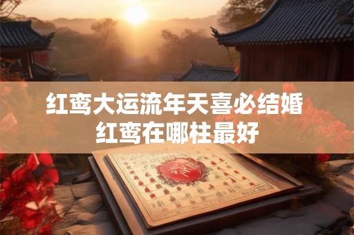 红鸾大运流年天喜必结婚 红鸾在哪柱最好