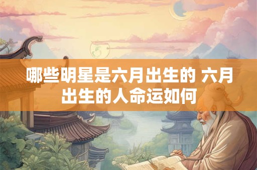 哪些明星是六月出生的 六月出生的人命运如何