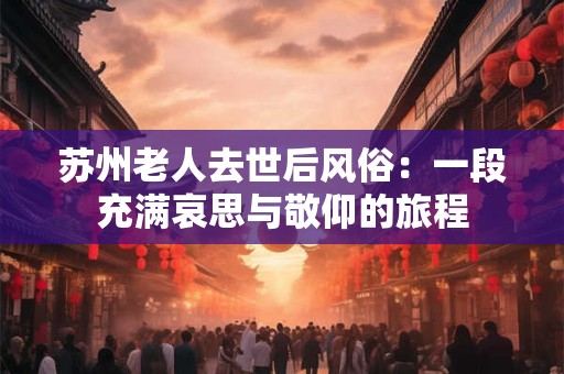 苏州老人去世后风俗：一段充满哀思与敬仰的旅程