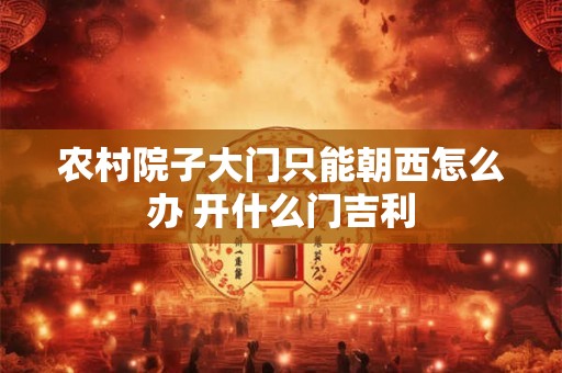农村院子大门只能朝西怎么办 开什么门吉利