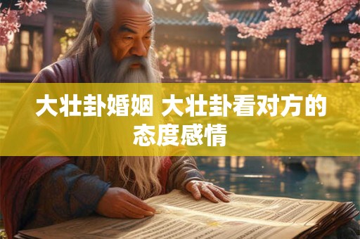 大壮卦婚姻 大壮卦看对方的态度感情