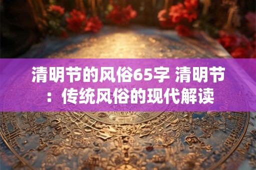 清明节的风俗65字 清明节：传统风俗的现代解读