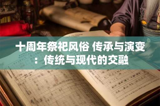 详细阅读:十周年祭祀风俗 传承与演变:传统与现代的交融 十周年祭祀风俗 传承与演变:传统与现代的交融
