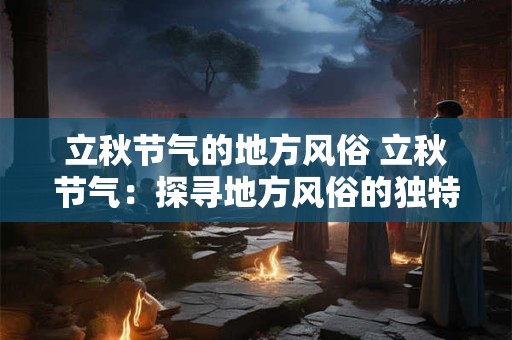 立秋节气的地方风俗 立秋节气：探寻地方风俗的独特魅力