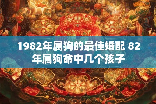 1982年属狗的最佳婚配 82年属狗命中几个孩子